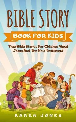 Bible Story Book for Kids: True Bible Stories For Children About Jesus And The New Testament Every Christian Child Should Know by Karen Jones