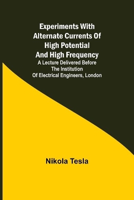 Experiments with Alternate Currents of High Potential and High Frequency; A Lecture Delivered before the Institution of Electrical Engineers, London book