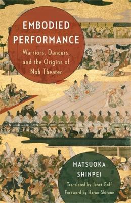 Embodied Performance: Warriors, Dancers, and the Origins of Noh Theater by Translator Janet Goff