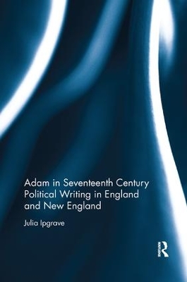 Adam in Seventeenth Century Political Writing in England and New England by Julia Ipgrave