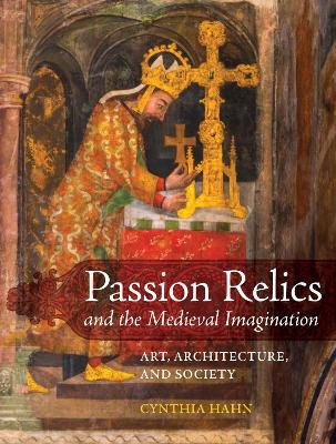 Passion Relics and the Medieval Imagination: Art, Architecture, and Society book