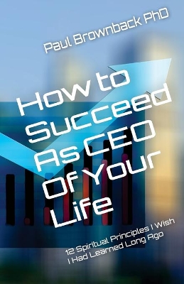 How to Succeed as CEO of Your Life: 12 Spiritual Principles I Wish I Had Learned Long Ago book