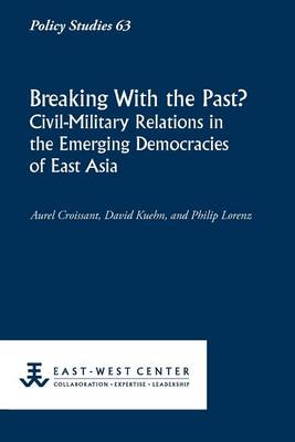 Breaking with the Past? Civil-Military Relations in the Emerging Democracies of East Asia book