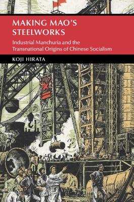 Making Mao's Steelworks: Industrial Manchuria and the Transnational Origins of Chinese Socialism by Koji Hirata