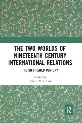 The The Two Worlds of Nineteenth Century International Relations: The Bifurcated Century by Daniel M Green