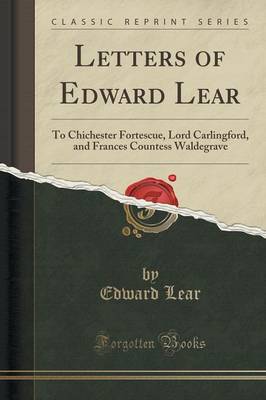 Letters of Edward Lear: To Chichester Fortescue, Lord Carlingford, and Frances Countess Waldegrave (Classic Reprint) by Edward Lear
