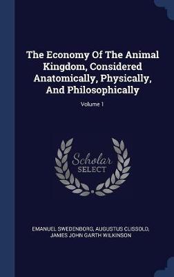 Economy of the Animal Kingdom, Considered Anatomically, Physically, and Philosophically; Volume 1 by James John Garth Wilkinson