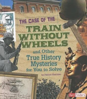 Case of the Train Without Wheels and Other True History Mysteries for You to Solve book