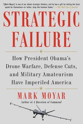 Strategic Failure: How President Obama's Drone Warfare, Defense Cuts, and Military Amateurism Have Imperiled America by Mark Moyar