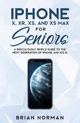 iPhone X, XR, XS, and XS Max for Seniors: A Ridiculously Simple Guide to the Next Generation of iPhone and iOS 12 book