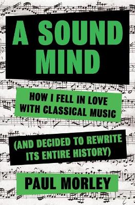 A Sound Mind: How I Fell in Love with Classical Music (and Decided to Rewrite Its Entire History) by Paul Morley