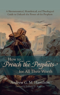 How to Preach the Prophets for All Their Worth: A Hermeneutical, Homiletical, and Theological Guide to Unleash the Power of the Prophets book