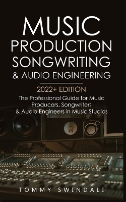 Music Production, Songwriting & Audio Engineering, 2022+ Edition: The Professional Guide for Music Producers, Songwriters & Audio Engineers in Music Studios ... edm, producing music, songwriting Book 1) by Tommy Swindali