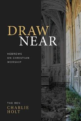 Draw Near: Hebrews on Christian Worship by Charlie Holt