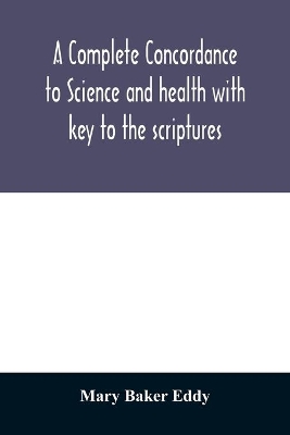 A complete concordance to Science and health with key to the scriptures: together with an index to the marginal headings and a list of the scriptural quotations contained therein book