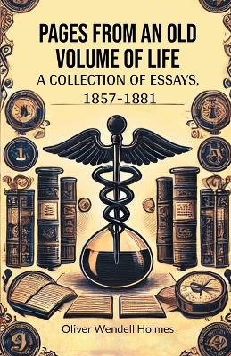 Pages from an Old Volume of Life A Collection of Essays, 1857-1881 by Oliver Wendell Holmes