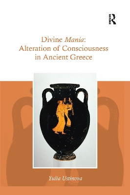 Divine Mania: Alteration of Consciousness in Ancient Greece by Yulia Ustinova