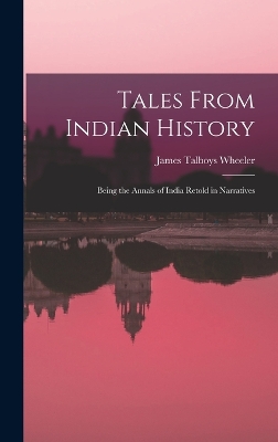 Tales From Indian History: Being the Annals of India Retold in Narratives by James Talboys Wheeler