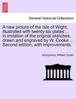 New Picture of the Isle of Wight, Illustrated with Twenty-Six Plates ... in Imitation of the Original Sketches, Drawn and Engraved by W. Cooke ... Second Edition, with Improvements. book