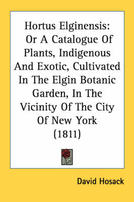 Hortus Elginensis: Or A Catalogue Of Plants, Indigenous And Exotic, Cultivated In The Elgin Botanic Garden, In The Vicinity Of The City Of New York (1811) book