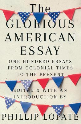 The Glorious American Essay: One Hundred Essays from Colonial Times to the Present by Phillip Lopate