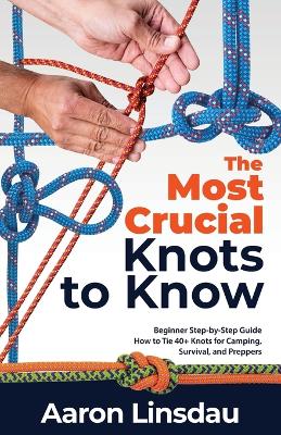 The Most Crucial Knots to Know: Beginner Step-by-Step Guide How to Tie 40+ Knots for Camping, Survival, and Preppers book
