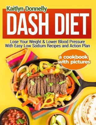 Dash Diet: Lose Your Weight & Lower Blood Pressure With Easy Low Sodium Recipes and Action Plan: A Cookbook with Pictures book