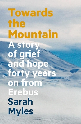 Towards the Mountain: A Story of Grief and Hope Forty Years on From Erebus by Sarah Myles