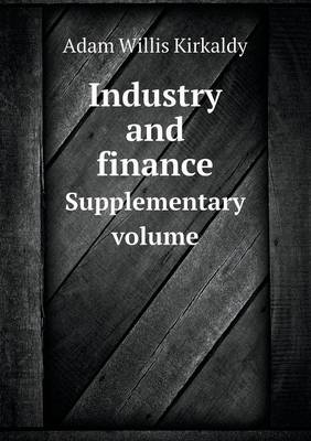 Industry and Finance Supplementary Volume by Adam Willis Kirkaldy