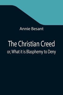 The Christian Creed; or, What it is Blasphemy to Deny book