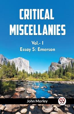 CRITICAL MISCELLANIES Essay 5: Emerson Vol.-I by John Morley