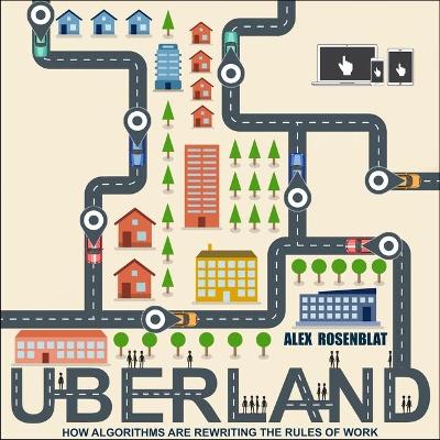 Uberland: How Algorithms Are Rewriting the Rules of Work by Alex Rosenblat