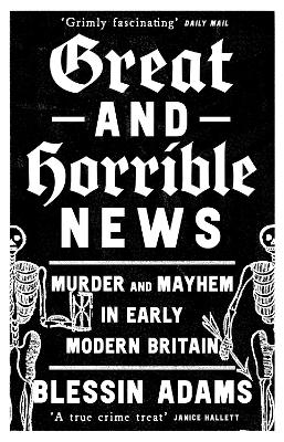 Great and Horrible News: Murder and Mayhem in Early Modern Britain by Blessin Adams
