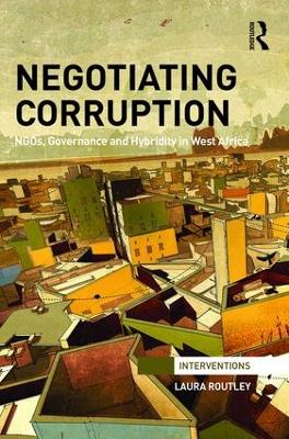 Negotiating Corruption: NGOs, Governance and Hybridity in West Africa by Laura Routley