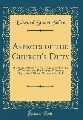 Aspects of the Church's Duty: A Charge Delivered to the Clergy of the Diocese of Winchester at His Primary Visitation, September 27th and October 4th, 1915 (Classic Reprint) by Edward Stuart Talbot
