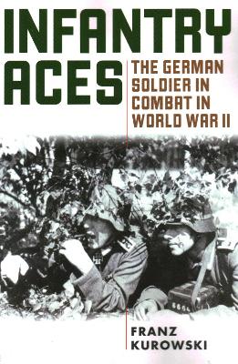 Infantry Aces: The German Soldier in Combat in WWII by Franz Kurowski