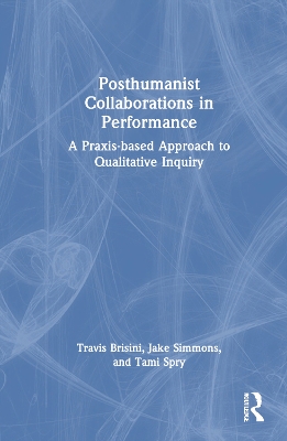 Posthumanist Collaborations in Performance: A Praxis-based Approach to Qualitative Inquiry by Travis Brisini