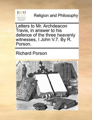 Letters to Mr. Archdeacon Travis, in Answer to His Defence of the Three Heavenly Witnesses, I John V.7. by R. Porson. book