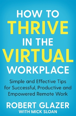 How to Thrive in the Virtual Workplace: Simple and Effective Tips for Successful, Productive and Empowered Remote Work by Robert Glazer