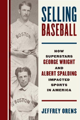 Selling Baseball: How Superstars George Wright and Albert Spalding Impacted Sports in America book