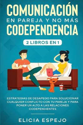 Comunicación en pareja y no más codependencia 2 libros en 1: Estrategias de desapego para solucionar cualquier conflicto con tu pareja y para poner un alto a las relaciones codependientes by Elicia Espejo