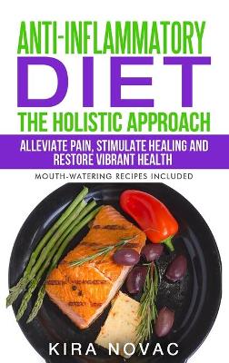Anti-Inflammatory Diet: The Holistic Approach: Alleviate Pain, Stimulate Healing and Restore Vibrant Health by Kira Novac
