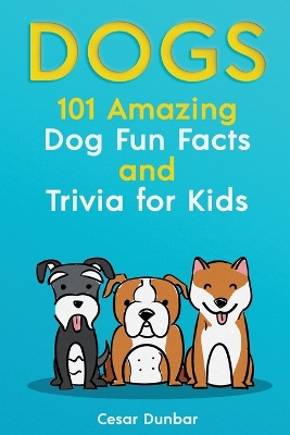 Dogs: 101 Amazing Dog Fun Facts And Trivia For Kids Learn To Love and Train The Perfect Dog (WITH 40+ PHOTOS!) by Cesar Dunbar