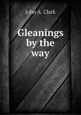 Gleanings by the way by John A Clark