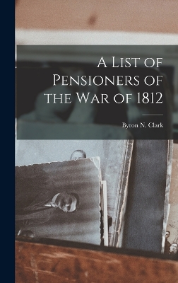 A List of Pensioners of the War of 1812 by Byron N Clark