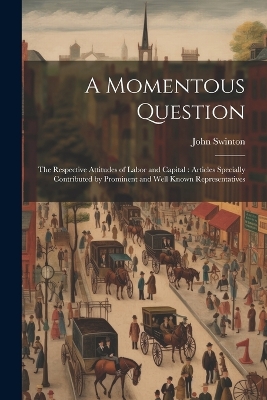 A Momentous Question: The Respective Attitudes of Labor and Capital: Articles Specially Contributed by Prominent and Well Known Representatives book