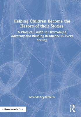 Helping Children Become the Heroes of their Stories: A Practical Guide to Overcoming Adversity and Building Resilience in Every Setting book