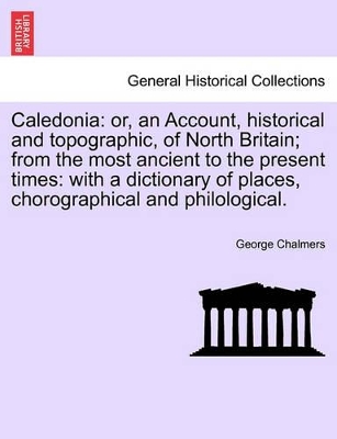 Caledonia: Or, an Account, Historical and Topographic, of North Britain; From the Most Ancient to the Present Times: With a Dictionary of Places, Chorographical and Philological. book