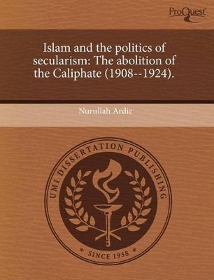 Islam and the Politics of Secularism: The Abolition of the Caliphate (1908--1924) by Nurullah Ardic