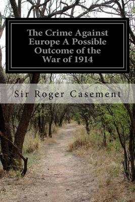 The Crime Against Europe A Possible Outcome of the War of 1914 by Roger Casement